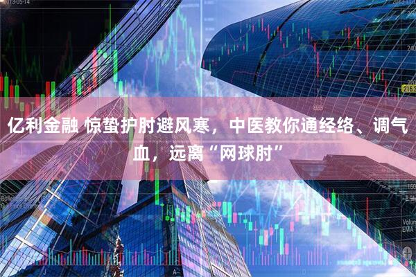 亿利金融 惊蛰护肘避风寒，中医教你通经络、调气血，远离“网球肘”