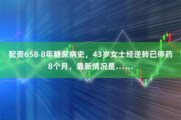 配资658 8年糖尿病史，43岁女士经逆转已停药8个月，最新情况是……