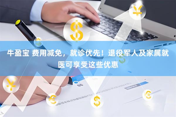 牛盈宝 费用减免，就诊优先！退役军人及家属就医可享受这些优惠