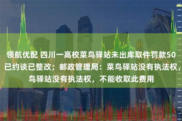 领航优配 四川一高校菜鸟驿站未出库取件罚款50至100元？校方：已约谈已整改；邮政管理局：菜鸟驿站没有执法权，不能收取此费用