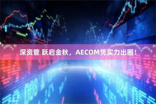 深资管 跃启金秋，AECOM凭实力出圈！