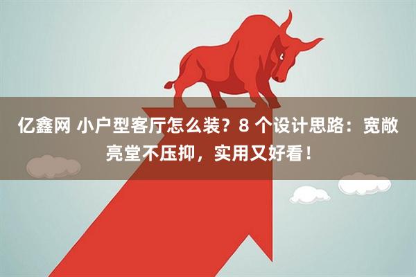 亿鑫网 小户型客厅怎么装？8 个设计思路：宽敞亮堂不压抑，实用又好看！