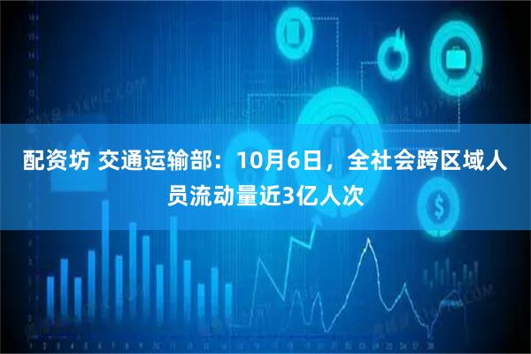 配资坊 交通运输部：10月6日，全社会跨区域人员流动量近3亿人次