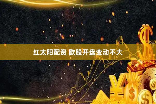 红太阳配资 欧股开盘变动不大