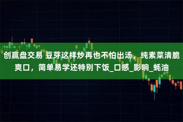 创赢盘交易 豆芽这样炒再也不怕出汤，纯素菜清脆爽口，简单易学还特别下饭_口感_影响_蚝油