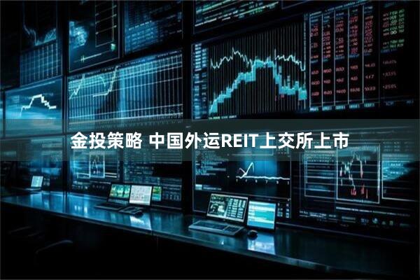 金投策略 中国外运REIT上交所上市