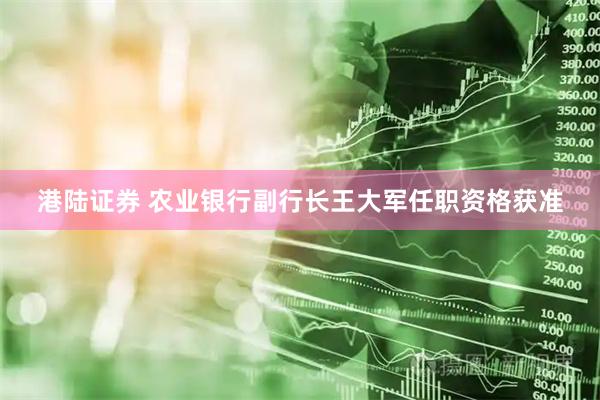 港陆证券 农业银行副行长王大军任职资格获准