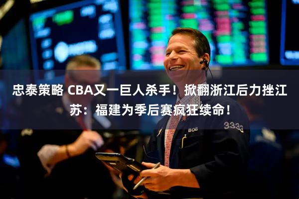 忠泰策略 CBA又一巨人杀手！掀翻浙江后力挫江苏：福建为季后赛疯狂续命！