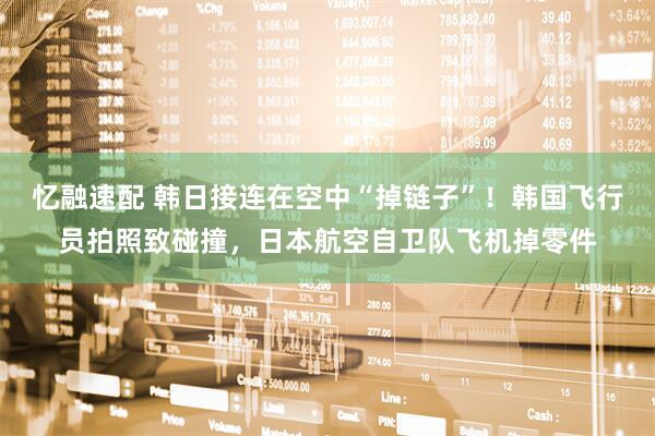 忆融速配 韩日接连在空中“掉链子”！韩国飞行员拍照致碰撞，日本航空自卫队飞机掉零件