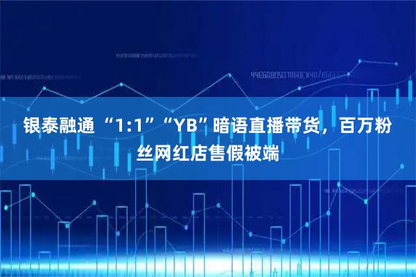 银泰融通 “1:1”“YB”暗语直播带货，百万粉丝网红店售假被端