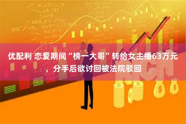 优配利 恋爱期间“榜一大哥”转给女主播63万元，分手后欲讨回被法院驳回