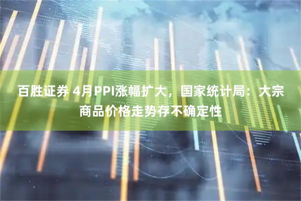 百胜证券 4月PPI涨幅扩大，国家统计局：大宗商品价格走势存不确定性