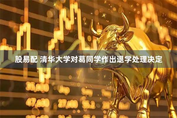 股易配 清华大学对葛同学作出退学处理决定