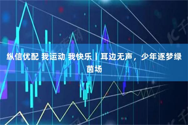 纵信优配 我运动 我快乐丨耳边无声，少年逐梦绿茵场