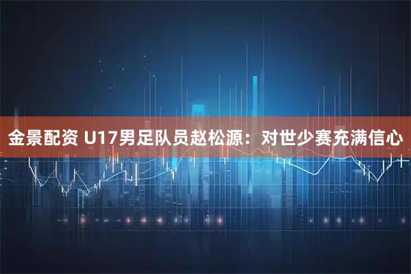 金景配资 U17男足队员赵松源：对世少赛充满信心