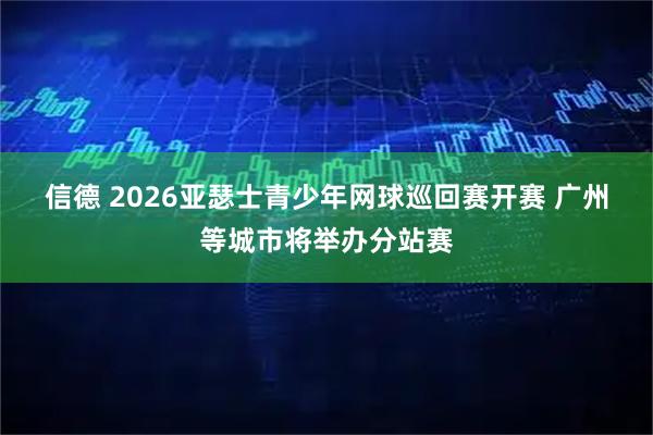 信德 2026亚瑟士青少年网球巡回赛开赛 广州等城市将举办分站赛