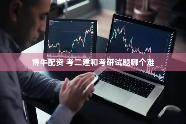 博牛配资 考二建和考研试题哪个难