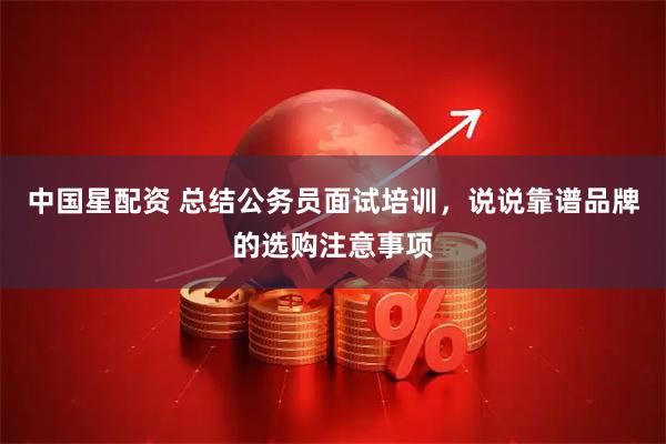 中国星配资 总结公务员面试培训，说说靠谱品牌的选购注意事项