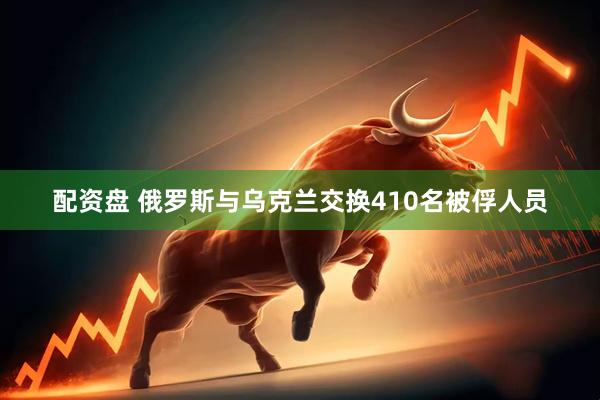 配资盘 俄罗斯与乌克兰交换410名被俘人员