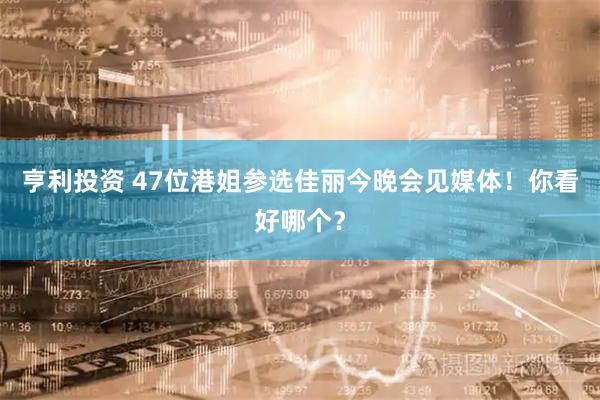 亨利投资 47位港姐参选佳丽今晚会见媒体！你看好哪个？