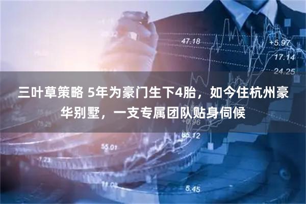 三叶草策略 5年为豪门生下4胎，如今住杭州豪华别墅，一支专属团队贴身伺候
