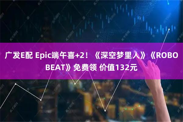 广发E配 Epic端午喜+2！《深空梦里人》《ROBOBEAT》免费领 价值132元