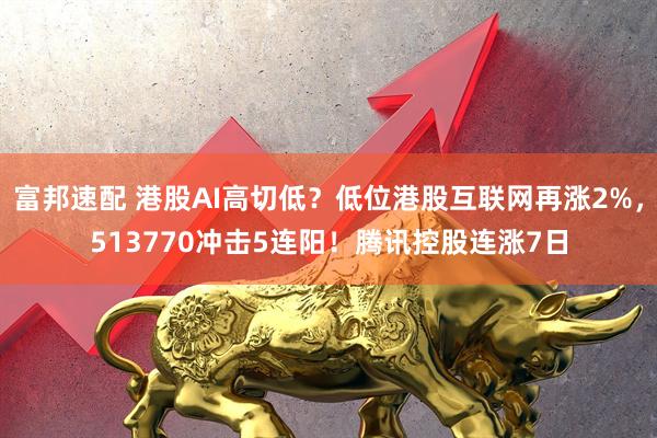 富邦速配 港股AI高切低?低位港股互联网再涨2%,513770冲击5连阳!腾讯控股连涨7日