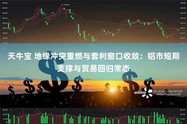 天牛宝 地缘冲突重燃与套利窗口收敛:铝市短期支撑与贸易回归常态