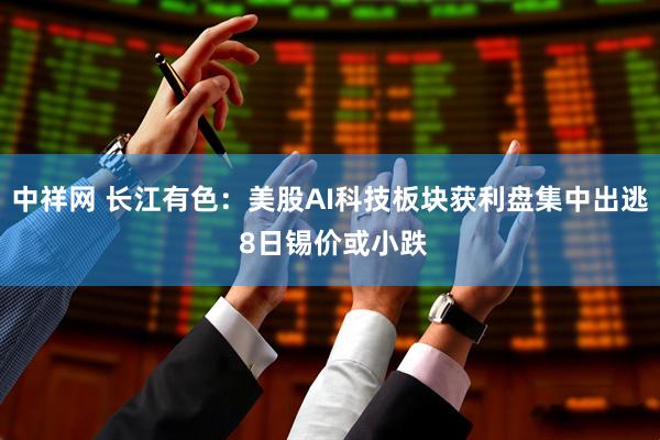 中祥网 长江有色:美股AI科技板块获利盘集中出逃 8日锡价或小跌