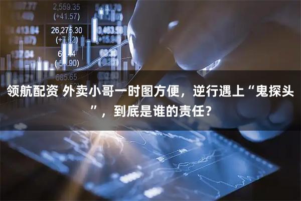 领航配资 外卖小哥一时图方便,逆行遇上“鬼探头”,到底是谁的责任?
