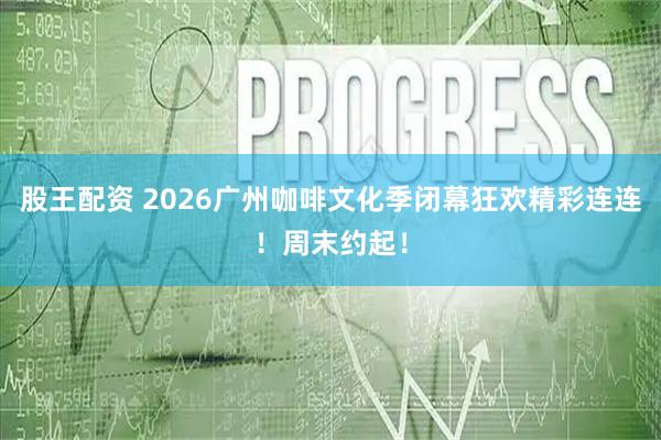 股王配资 2026广州咖啡文化季闭幕狂欢精彩连连！周末约起！