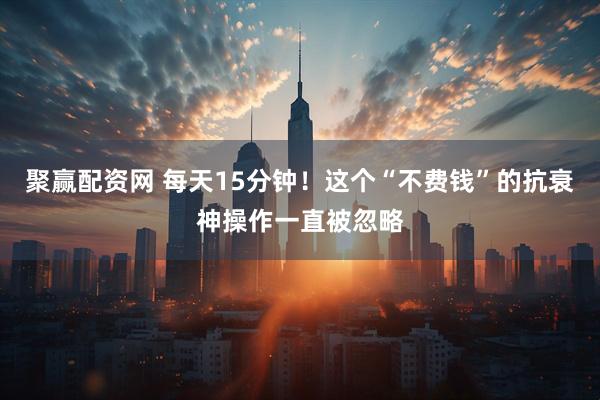 聚赢配资网 每天15分钟！这个“不费钱”的抗衰神操作一直被忽略