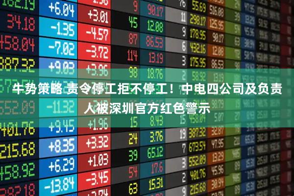 牛势策略 责令停工拒不停工！中电四公司及负责人被深圳官方红色警示