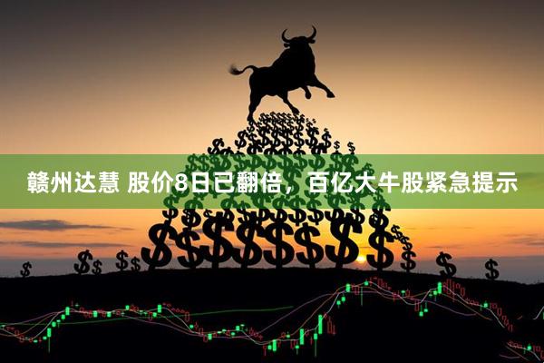 赣州达慧 股价8日已翻倍,百亿大牛股紧急提示