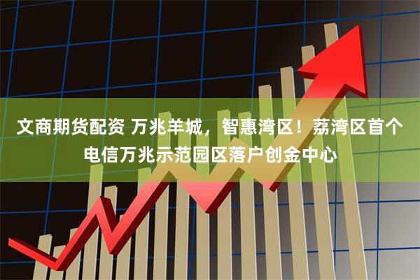 文商期货配资 万兆羊城，智惠湾区！荔湾区首个电信万兆示范园区落户创金中心