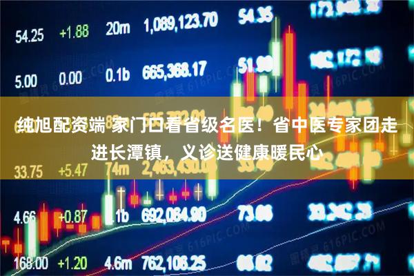 纯旭配资端 家门口看省级名医！省中医专家团走进长潭镇，义诊送健康暖民心