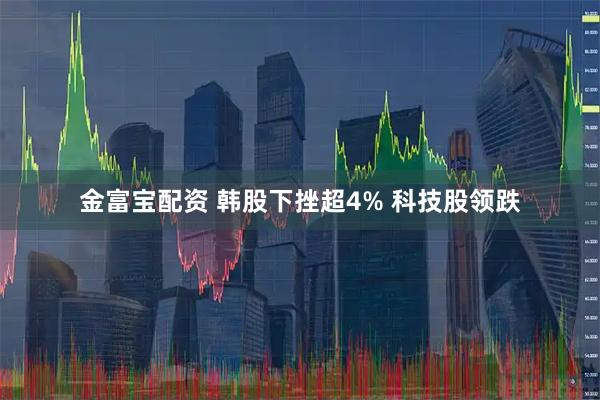 金富宝配资 韩股下挫超4% 科技股领跌