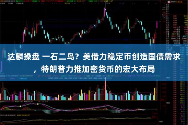 达麟操盘 一石二鸟？美借力稳定币创造国债需求，特朗普力推加密货币的宏大布局