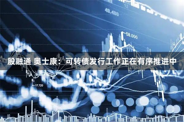 股融通 奥士康：可转债发行工作正在有序推进中