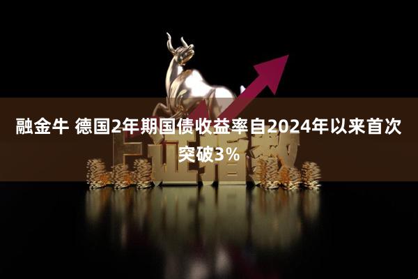 融金牛 德国2年期国债收益率自2024年以来首次突破3%