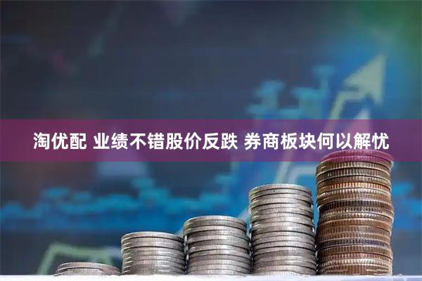 淘优配 业绩不错股价反跌 券商板块何以解忧