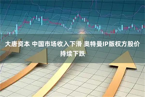 大唐资本 中国市场收入下滑 奥特曼IP版权方股价持续下跌